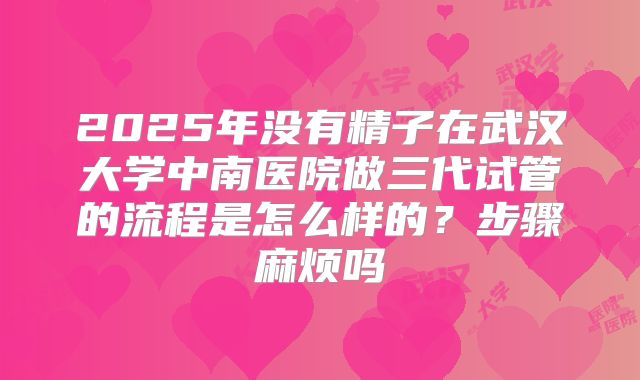 2025年没有精子在武汉大学中南医院做三代试管的流程是怎么样的？步骤麻烦吗