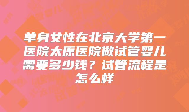 单身女性在北京大学第一医院太原医院做试管婴儿需要多少钱?试管流程是怎么样