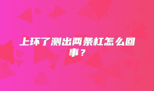 上环了测出两条杠怎么回事?