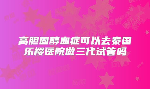 高胆固醇血症可以去泰国乐樱医院做三代试管吗