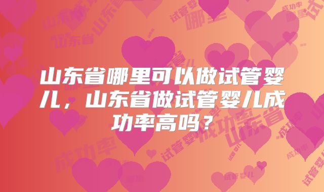 山东省哪里可以做试管婴儿，山东省做试管婴儿成功率高吗？