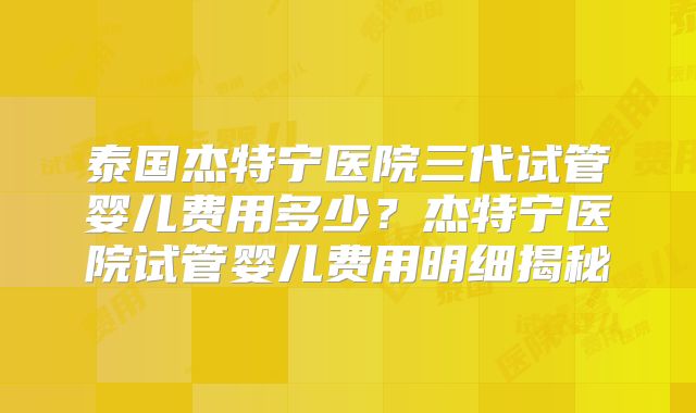 泰国杰特宁医院三代试管婴儿费用多少？杰特宁医院试管婴儿费用明细揭秘