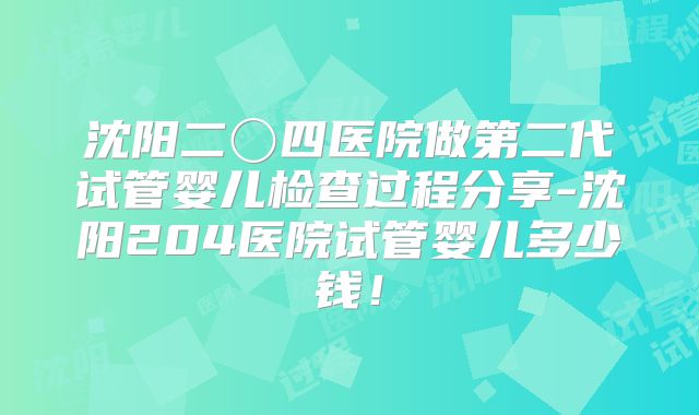 沈阳二〇四医院做第二代试管婴儿检查过程分享-沈阳204医院试管婴儿多少钱!