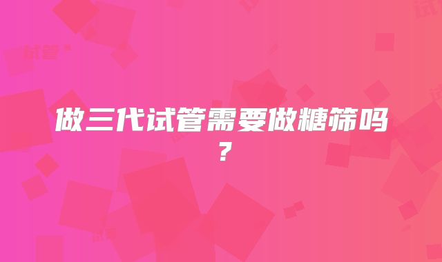 做三代试管需要做糖筛吗？