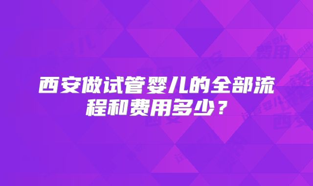 西安做试管婴儿的全部流程和费用多少?