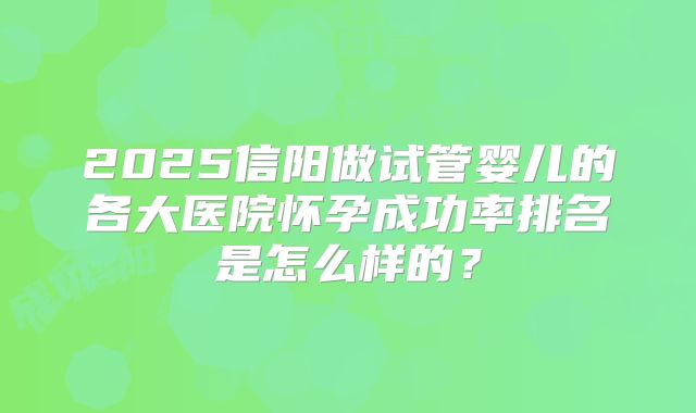 2025信阳做试管婴儿的各大医院怀孕成功率排名是怎么样的？