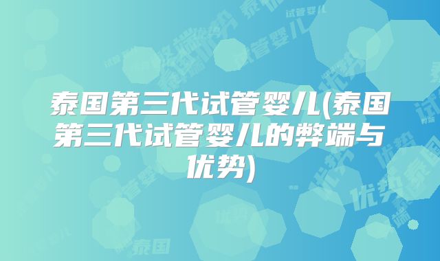 泰国第三代试管婴儿(泰国第三代试管婴儿的弊端与优势)