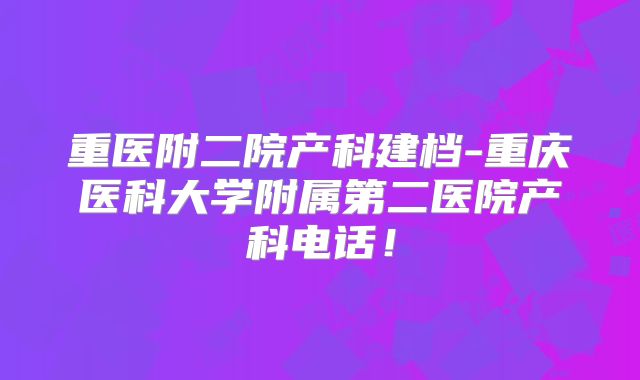 重医附二院产科建档-重庆医科大学附属第二医院产科电话！