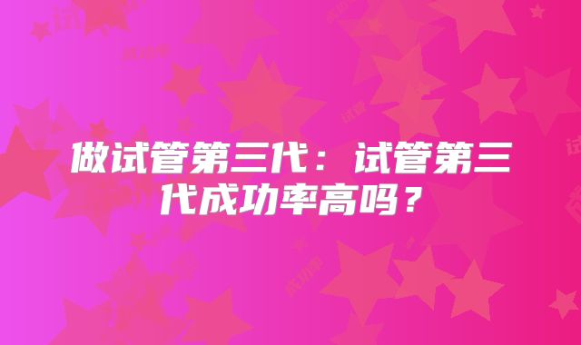 做试管第三代：试管第三代成功率高吗？