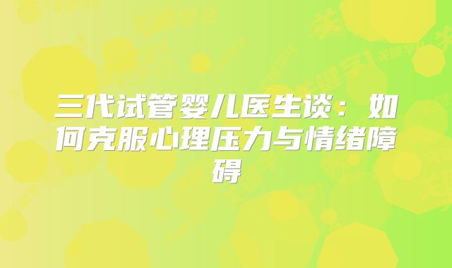 三代试管婴儿医生谈：如何克服心理压力与情绪障碍