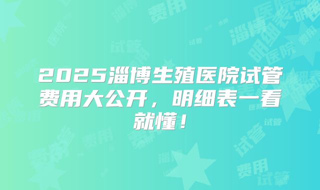 2025淄博生殖医院试管费用大公开,明细表一看就懂!