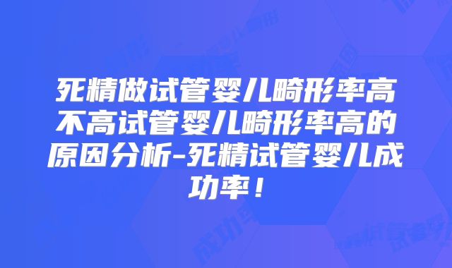 死精做试管婴儿畸形率高不高试管婴儿畸形率高的原因分析-死精试管婴儿成功率！
