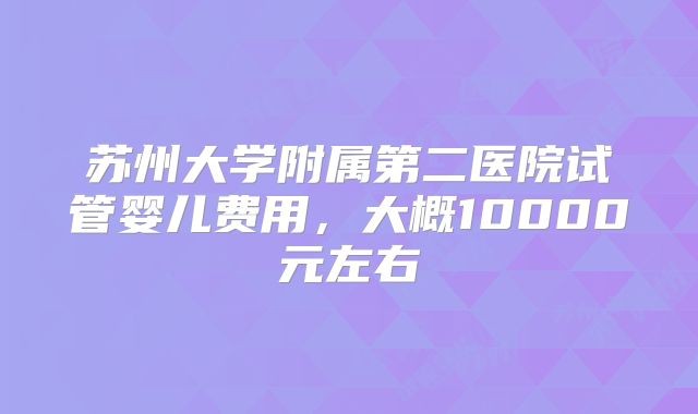苏州大学附属第二医院试管婴儿费用，大概10000元左右