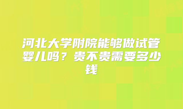 河北大学附院能够做试管婴儿吗?贵不贵需要多少钱