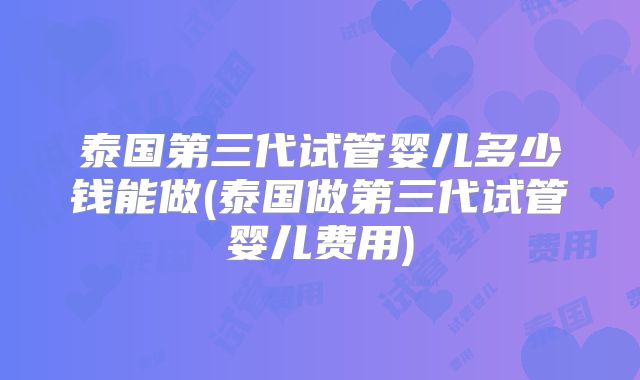 泰国第三代试管婴儿多少钱能做(泰国做第三代试管婴儿费用)