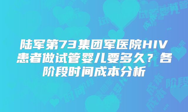 陆军第73集团军医院HIV患者做试管婴儿要多久？各阶段时间成本分析