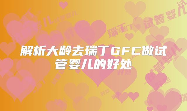 解析大龄去瑞丁GFC做试管婴儿的好处