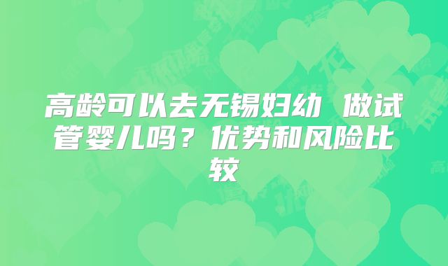 高龄可以去无锡妇幼 做试管婴儿吗？优势和风险比较