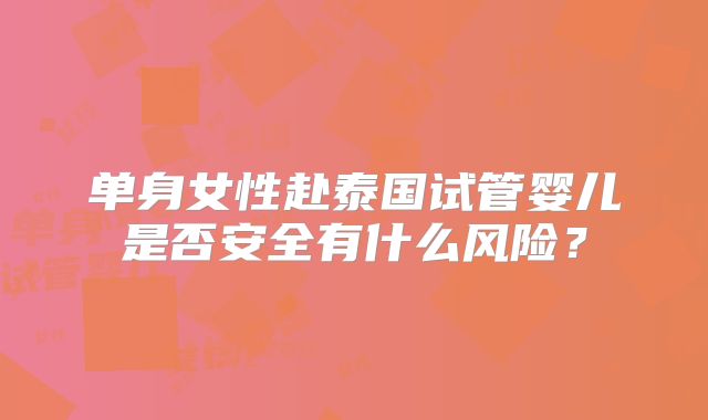 单身女性赴泰国试管婴儿是否安全有什么风险?