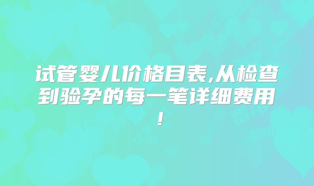 试管婴儿价格目表,从检查到验孕的每一笔详细费用！