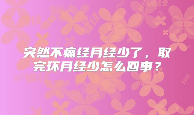 突然不痛经月经少了,取完环月经少怎么回事?