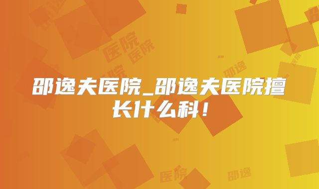 邵逸夫医院_邵逸夫医院擅长什么科！