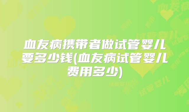 血友病携带者做试管婴儿要多少钱(血友病试管婴儿费用多少)