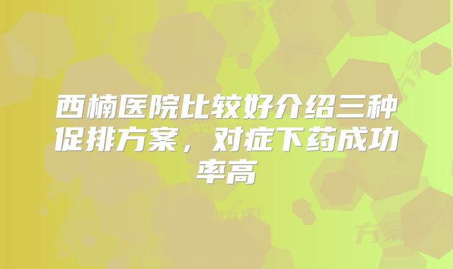 西楠医院比较好介绍三种促排方案,对症下药成功率高