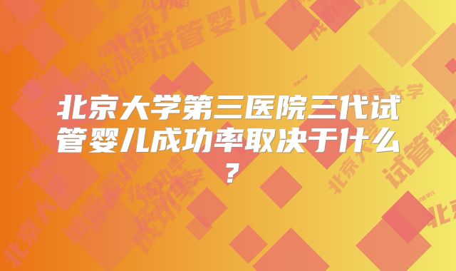 北京大学第三医院三代试管婴儿成功率取决于什么？
