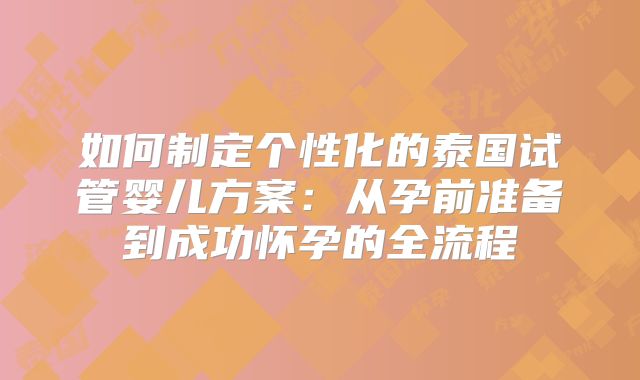 如何制定个性化的泰国试管婴儿方案：从孕前准备到成功怀孕的全流程