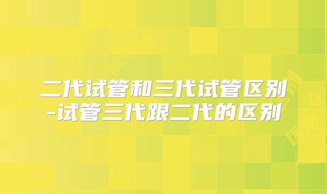 二代试管和三代试管区别-试管三代跟二代的区别