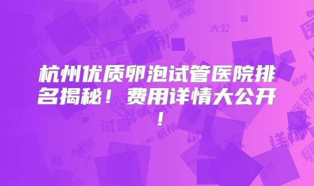 杭州优质卵泡试管医院排名揭秘!费用详情大公开!