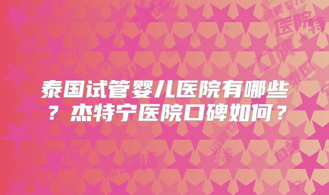 泰国试管婴儿医院有哪些？杰特宁医院口碑如何？