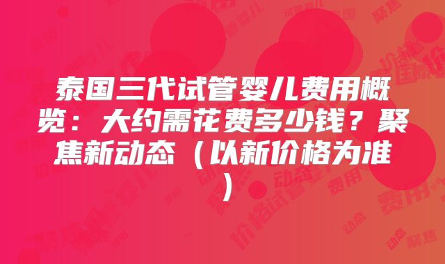 泰国三代试管婴儿费用概览:大约需花费多少钱?聚焦新动态(以新价格为准)