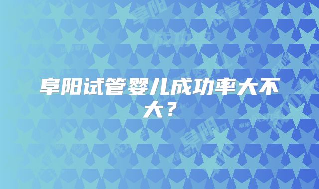 阜阳试管婴儿成功率大不大？