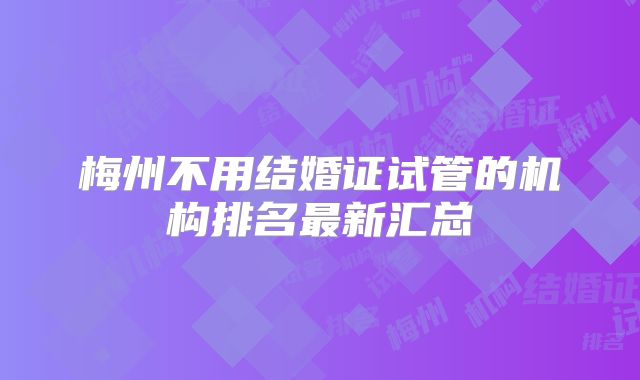 梅州不用结婚证试管的机构排名最新汇总