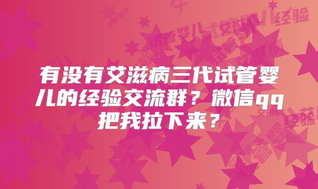 有没有艾滋病三代试管婴儿的经验交流群？微信qq把我拉下来？