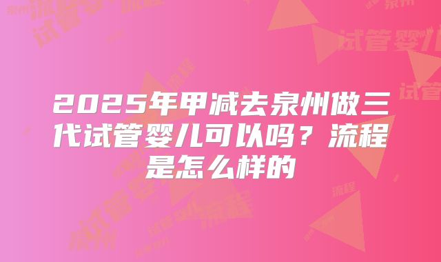 2025年甲减去泉州做三代试管婴儿可以吗?流程是怎么样的