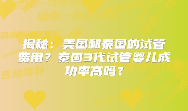 揭秘:美国和泰国的试管费用?泰国3代试管婴儿成功率高吗?