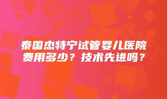 泰国杰特宁试管婴儿医院费用多少？技术先进吗？