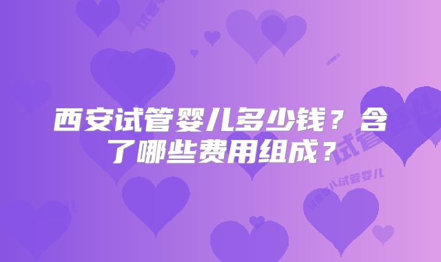 西安试管婴儿多少钱？含了哪些费用组成？