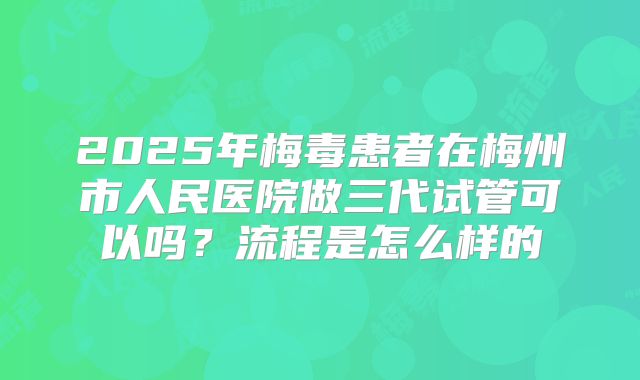 2025年梅毒患者在梅州市人民医院做三代试管可以吗？流程是怎么样的