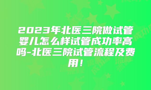 2023年北医三院做试管婴儿怎么样试管成功率高吗-北医三院试管流程及费用！