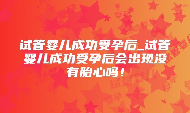 试管婴儿成功受孕后_试管婴儿成功受孕后会出现没有胎心吗!