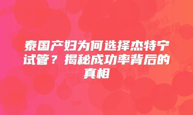 泰国产妇为何选择杰特宁试管?揭秘成功率背后的真相