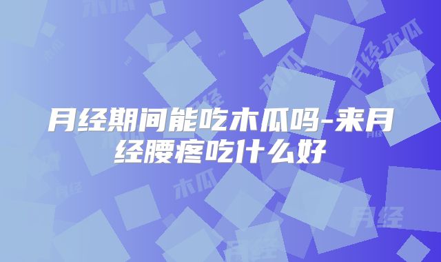 月经期间能吃木瓜吗-来月经腰疼吃什么好