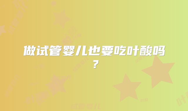 做试管婴儿也要吃叶酸吗？