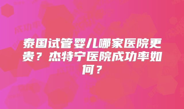 泰国试管婴儿哪家医院更贵?杰特宁医院成功率如何?