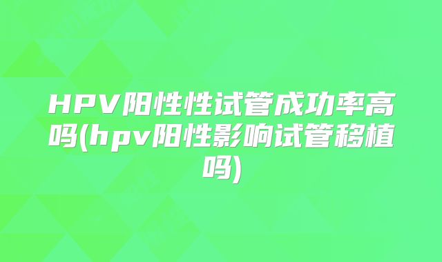 HPV阳性性试管成功率高吗(hpv阳性影响试管移植吗)