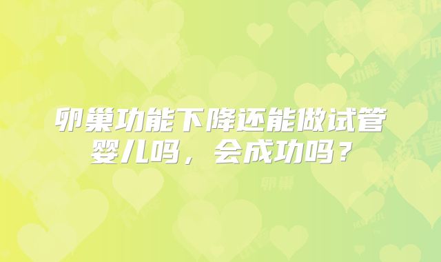卵巢功能下降还能做试管婴儿吗，会成功吗？
